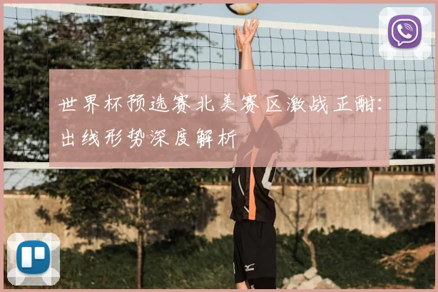 世界杯预选赛北美赛区激战正酣：出线形势深度解析
