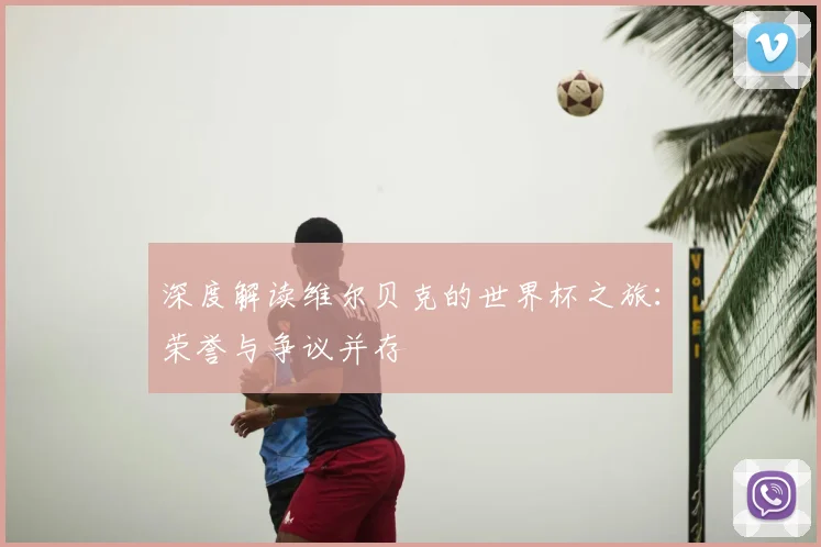 深度解读维尔贝克的世界杯之旅:荣誉与争议并存