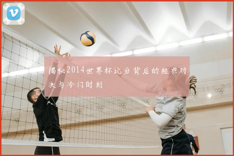 揭秘2014世界杯比分背后的经典对决与冷门时刻
