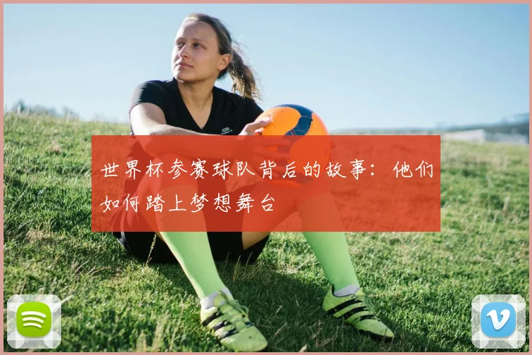 世界杯参赛球队背后的故事：他们如何踏上梦想舞台