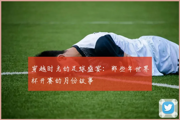 穿越时光的足球盛宴：那些年世界杯开赛的月份故事