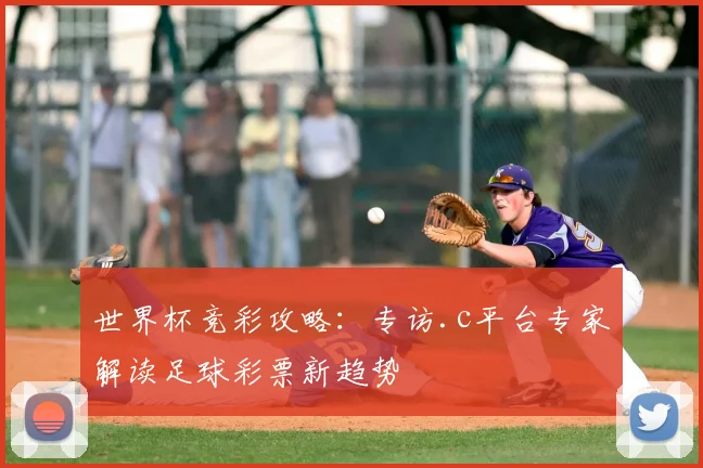 世界杯竞彩攻略：专访.c平台专家解读足球彩票新趋势