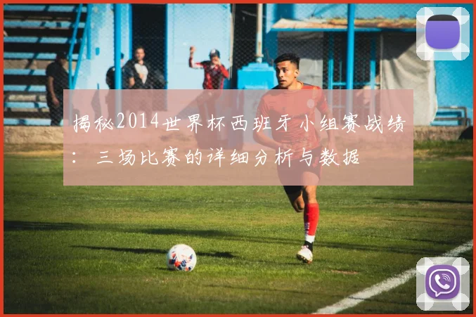 揭秘2014世界杯西班牙小组赛战绩:三场比赛的详细分析与数据