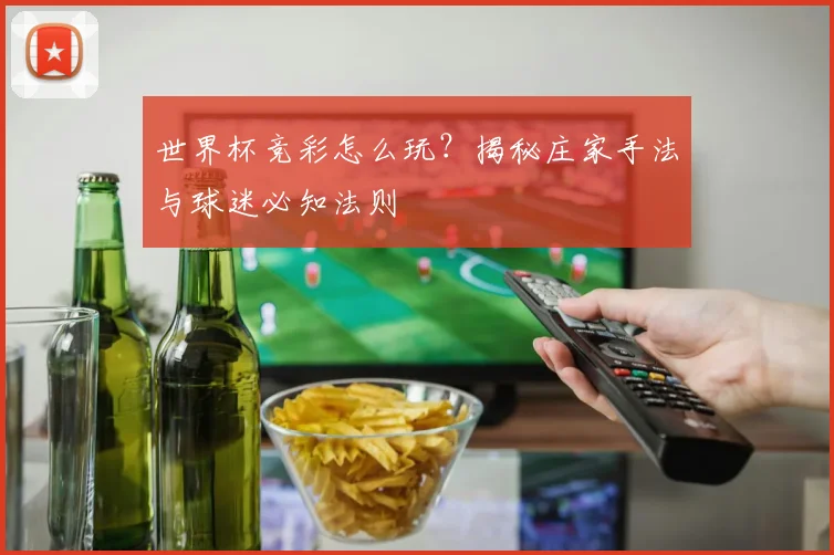 世界杯竞彩怎么玩?揭秘庄家手法与球迷必知法则