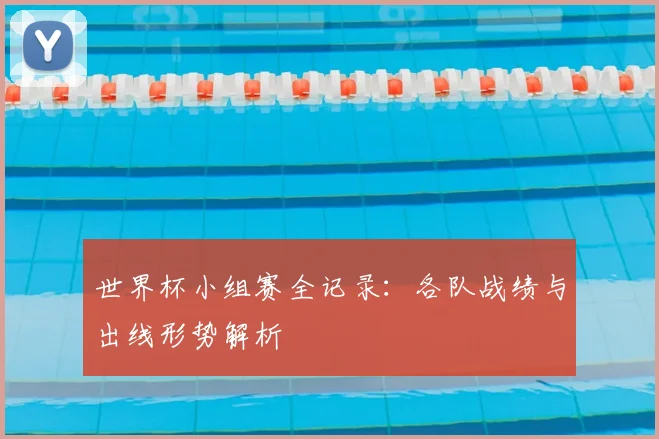 世界杯小组赛全记录:各队战绩与出线形势解析