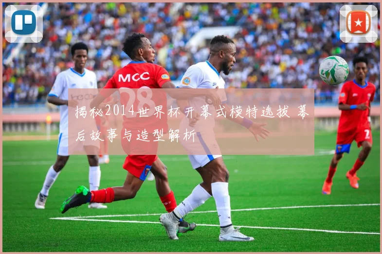 揭秘2014世界杯开幕式模特选拔 幕后故事与造型解析