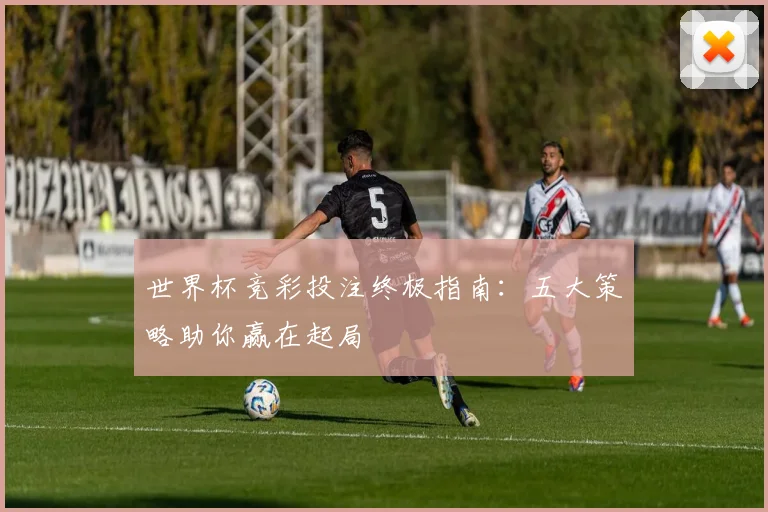 世界杯竞彩投注终极指南：五大策略助你赢在起局