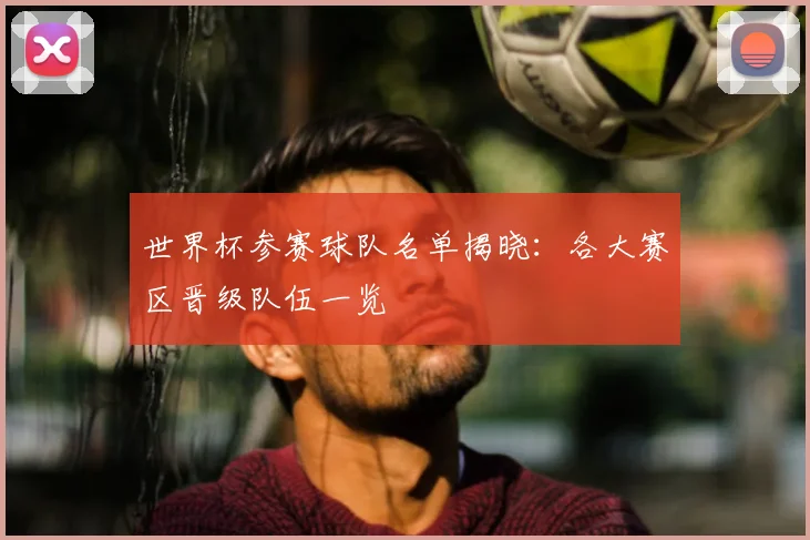 世界杯参赛球队名单揭晓：各大赛区晋级队伍一览