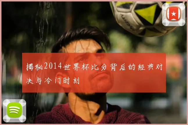 揭秘2014世界杯比分背后的经典对决与冷门时刻