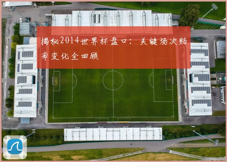 揭秘2014世界杯盘口：关键场次赔率变化全回顾