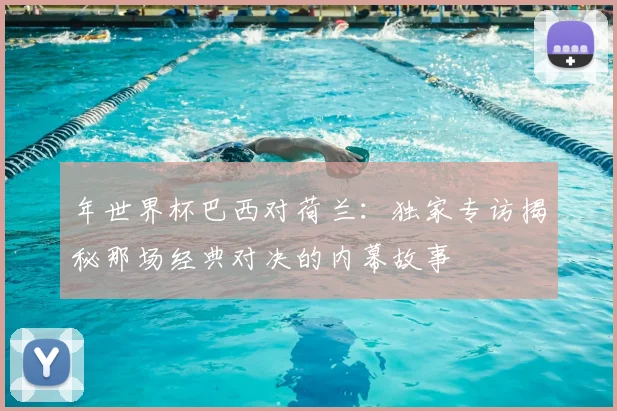 年世界杯巴西对荷兰:独家专访揭秘那场经典对决的内幕故事