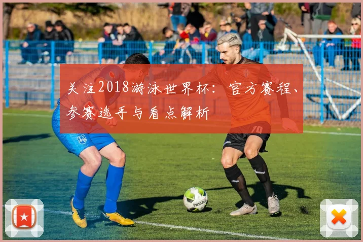 关注2018游泳世界杯:官方赛程、参赛选手与看点解析
