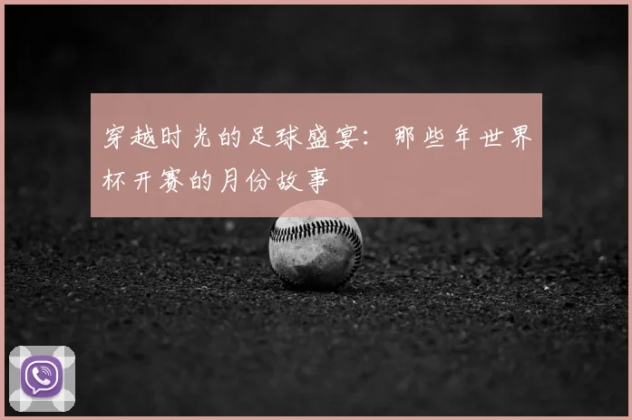 穿越时光的足球盛宴:那些年世界杯开赛的月份故事