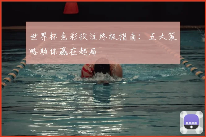 世界杯竞彩投注终极指南:五大策略助你赢在起局