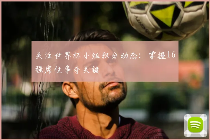 关注世界杯小组积分动态：掌握16强席位争夺关键